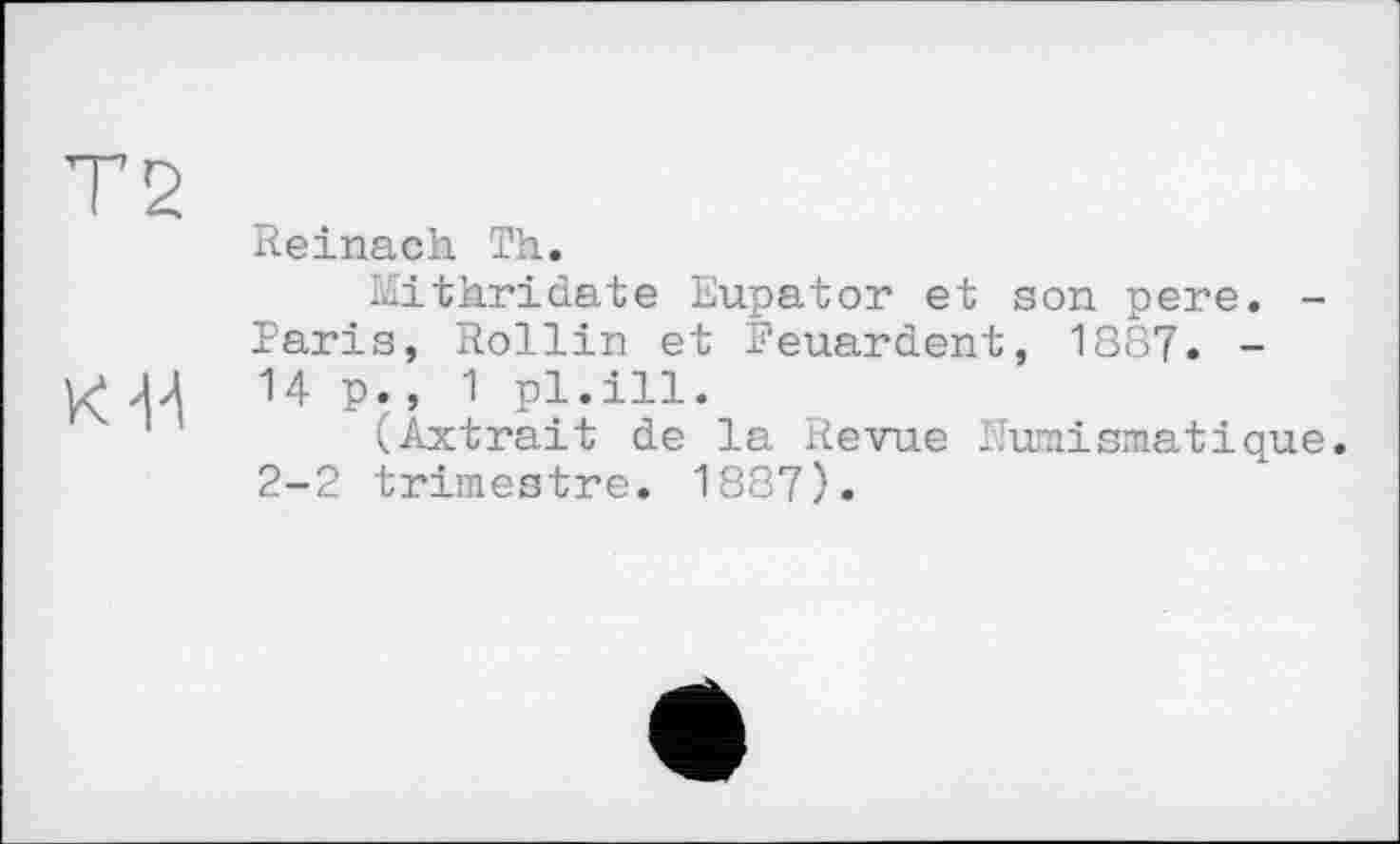 ﻿Т2
Reinach Th.
Mithridate Eupator et son pere. -Paris, Rollin et Feuardent, 1887. -К 4Л 14 p., 1 pl.ill.
(Axtrait de la Revue Numismatique. 2-2 trimestre. 1887).